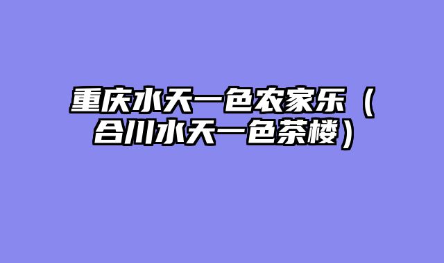 重庆水天一色农家乐（合川水天一色茶楼）