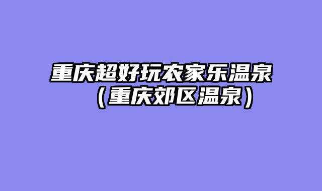 重庆超好玩农家乐温泉（重庆郊区温泉）