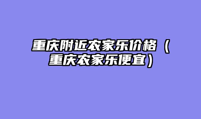 重庆附近农家乐价格（重庆农家乐便宜）