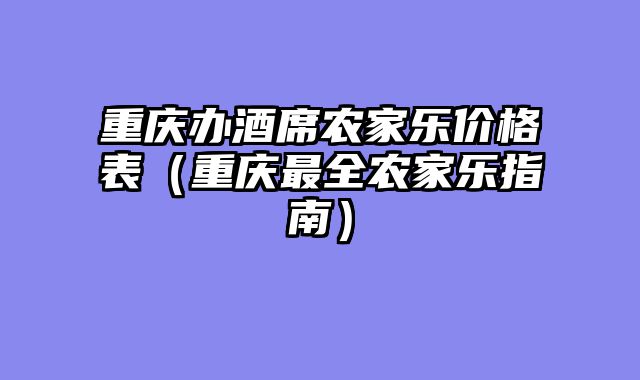 重庆办酒席农家乐价格表（重庆最全农家乐指南）