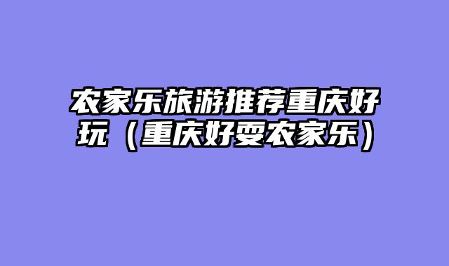 农家乐旅游推荐重庆好玩（重庆好耍农家乐）