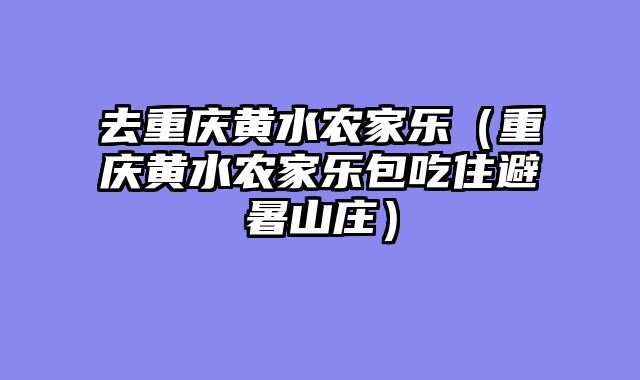 去重庆黄水农家乐（重庆黄水农家乐包吃住避暑山庄）