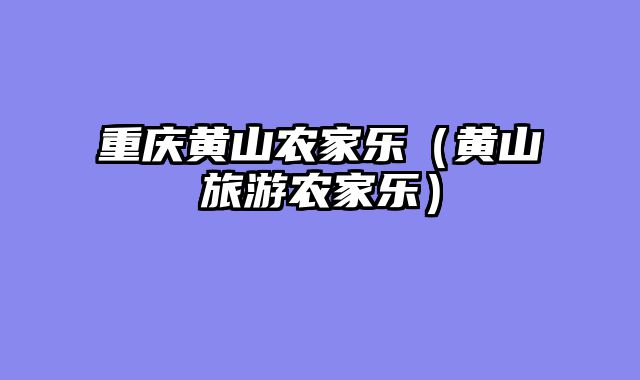 重庆黄山农家乐（黄山旅游农家乐）