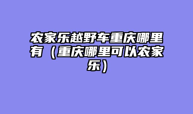 农家乐越野车重庆哪里有（重庆哪里可以农家乐）