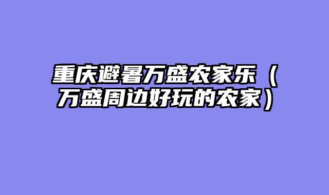 重庆避暑万盛农家乐（万盛周边好玩的农家）