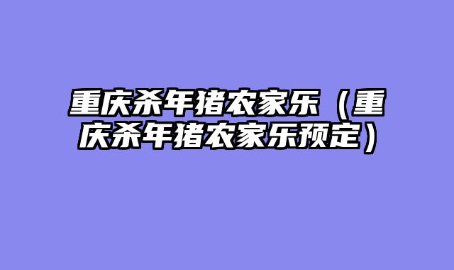 重庆杀年猪农家乐（重庆杀年猪农家乐预定）