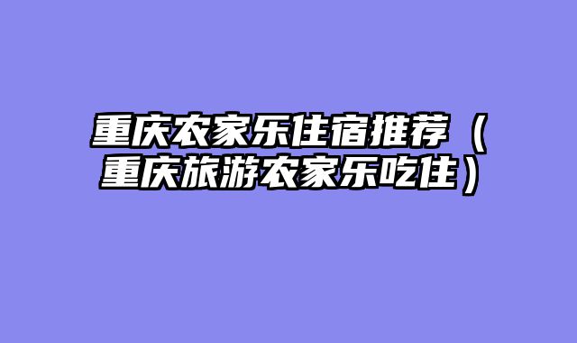 重庆农家乐住宿推荐（重庆旅游农家乐吃住）