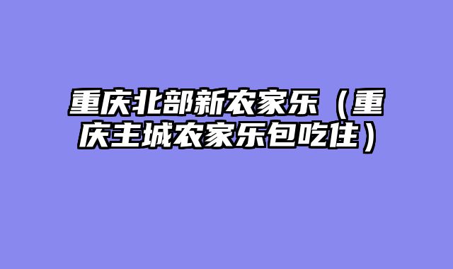 重庆北部新农家乐（重庆主城农家乐包吃住）