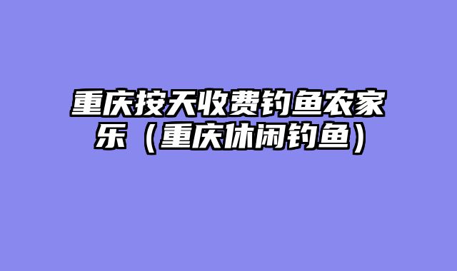 重庆按天收费钓鱼农家乐（重庆休闲钓鱼）