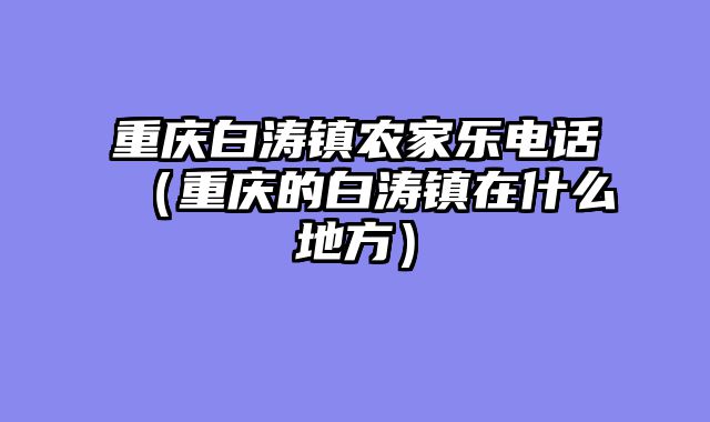 重庆白涛镇农家乐电话（重庆的白涛镇在什么地方）