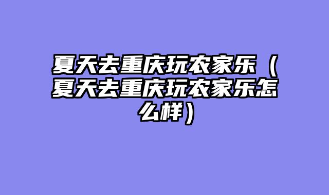 夏天去重庆玩农家乐（夏天去重庆玩农家乐怎么样）