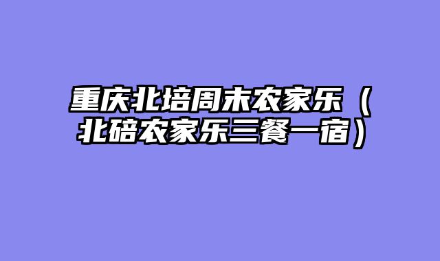 重庆北培周末农家乐（北碚农家乐三餐一宿）
