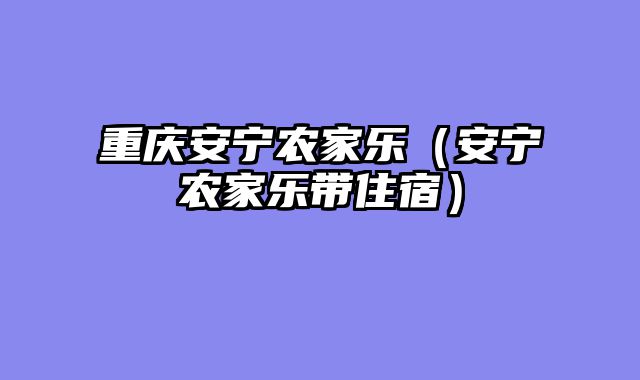 重庆安宁农家乐（安宁农家乐带住宿）