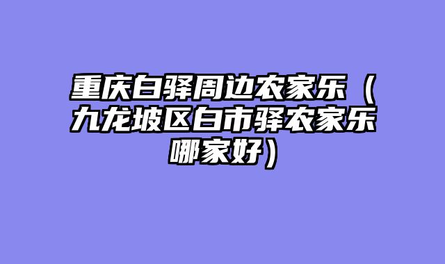 重庆白驿周边农家乐（九龙坡区白市驿农家乐哪家好）