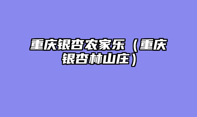 重庆银杏农家乐（重庆银杏林山庄）