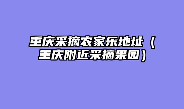 重庆采摘农家乐地址（重庆附近采摘果园）