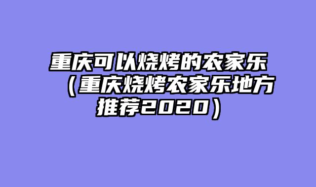 重庆可以烧烤的农家乐（重庆烧烤农家乐地方推荐2020）