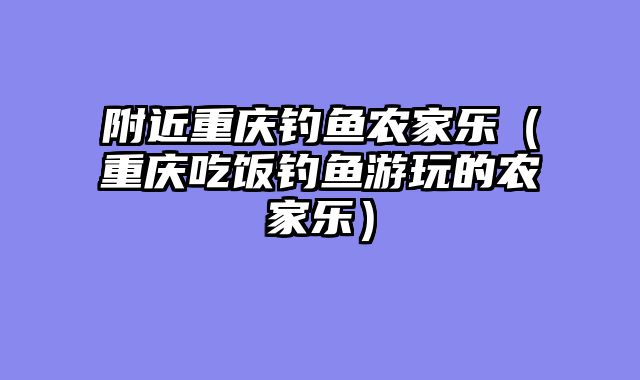 附近重庆钓鱼农家乐（重庆吃饭钓鱼游玩的农家乐）