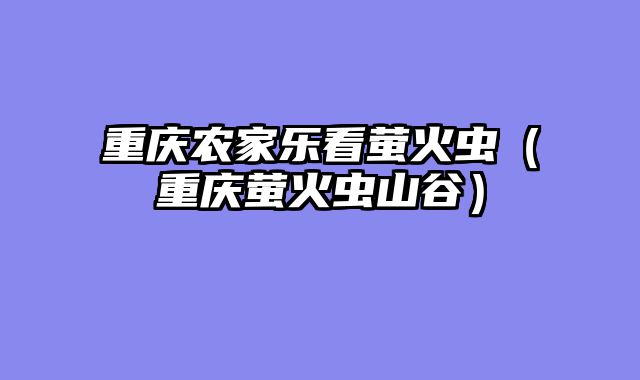 重庆农家乐看萤火虫（重庆萤火虫山谷）