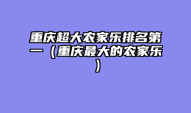 重庆超大农家乐排名第一（重庆最大的农家乐）