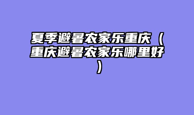 夏季避暑农家乐重庆（重庆避暑农家乐哪里好）