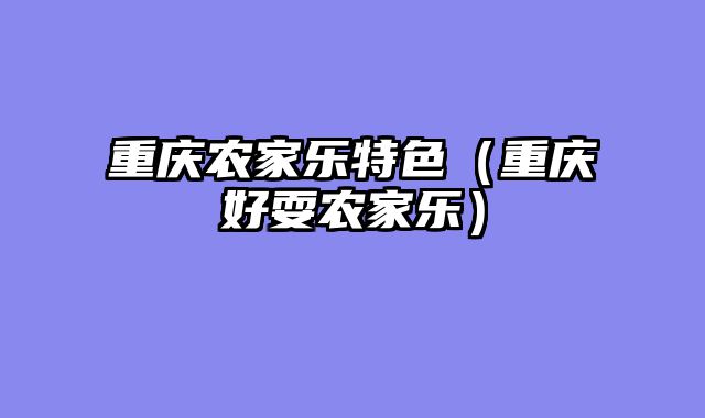 重庆农家乐特色（重庆好耍农家乐）