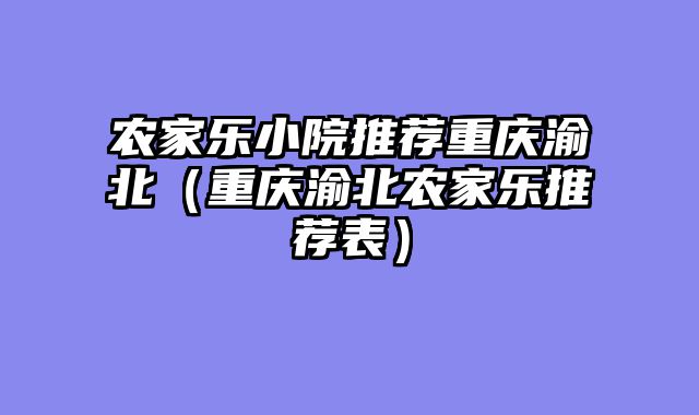 农家乐小院推荐重庆渝北（重庆渝北农家乐推荐表）