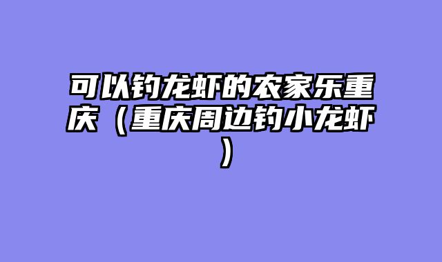 可以钓龙虾的农家乐重庆（重庆周边钓小龙虾）