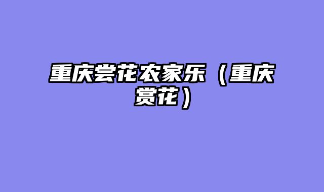 重庆尝花农家乐（重庆赏花）