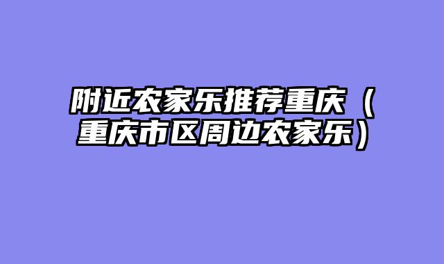 附近农家乐推荐重庆（重庆市区周边农家乐）