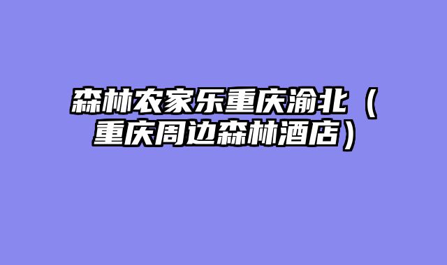 森林农家乐重庆渝北（重庆周边森林酒店）