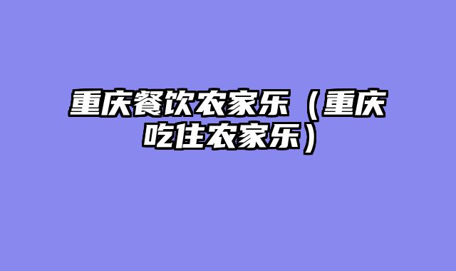 重庆餐饮农家乐（重庆吃住农家乐）