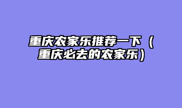 重庆农家乐推荐一下（重庆必去的农家乐）