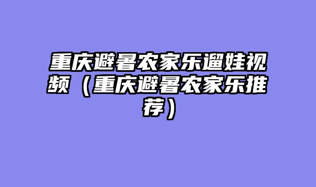 重庆避暑农家乐遛娃视频（重庆避暑农家乐推荐）