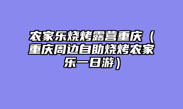 农家乐烧烤露营重庆（重庆周边自助烧烤农家乐一日游）