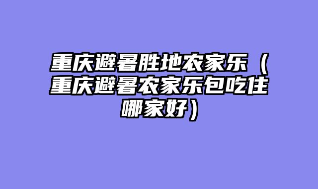 重庆避暑胜地农家乐（重庆避暑农家乐包吃住哪家好）