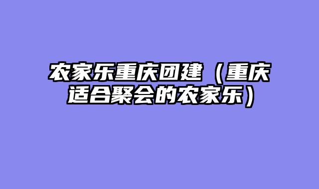 农家乐重庆团建（重庆适合聚会的农家乐）