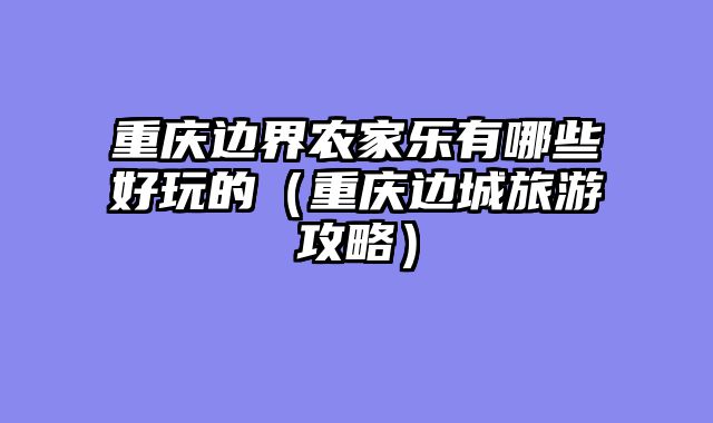 重庆边界农家乐有哪些好玩的（重庆边城旅游攻略）