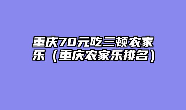 重庆70元吃三顿农家乐（重庆农家乐排名）