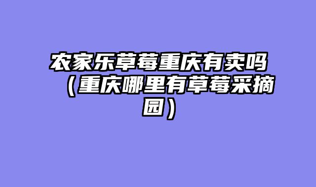农家乐草莓重庆有卖吗（重庆哪里有草莓采摘园）