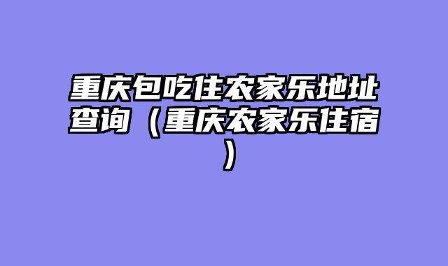重庆包吃住农家乐地址查询（重庆农家乐住宿）