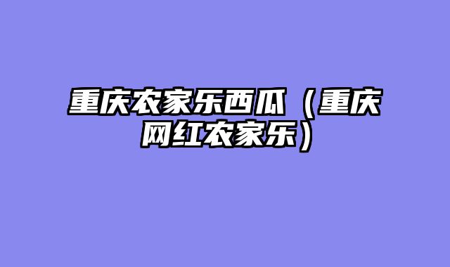 重庆农家乐西瓜（重庆网红农家乐）