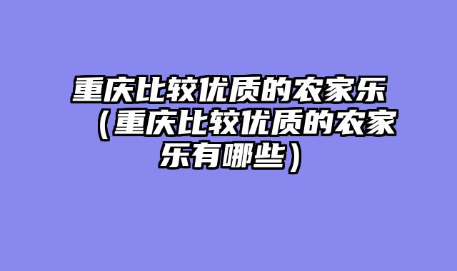 重庆比较优质的农家乐（重庆比较优质的农家乐有哪些）