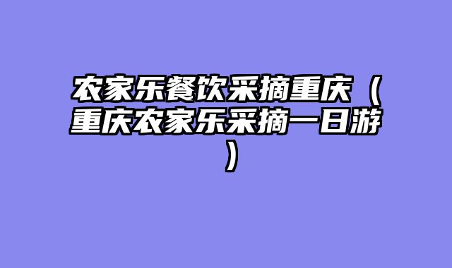农家乐餐饮采摘重庆（重庆农家乐采摘一日游）