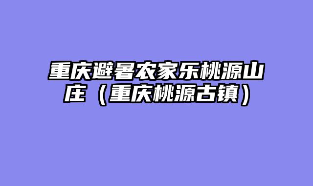 重庆避暑农家乐桃源山庄（重庆桃源古镇）