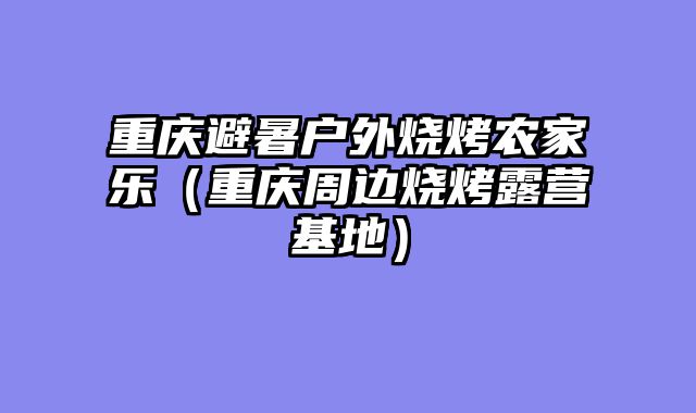 重庆避暑户外烧烤农家乐（重庆周边烧烤露营基地）