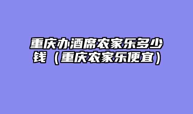 重庆办酒席农家乐多少钱（重庆农家乐便宜）