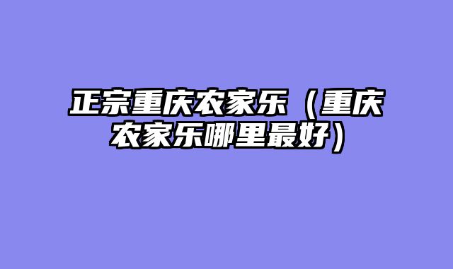 正宗重庆农家乐（重庆农家乐哪里最好）