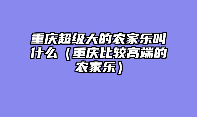 重庆超级大的农家乐叫什么（重庆比较高端的农家乐）
