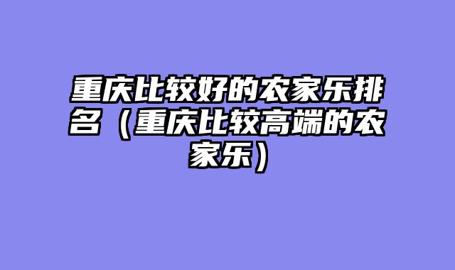 重庆比较好的农家乐排名（重庆比较高端的农家乐）